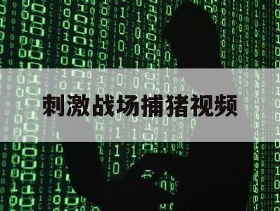 刺激战场捕猪视频（刺激战场视频巡查）