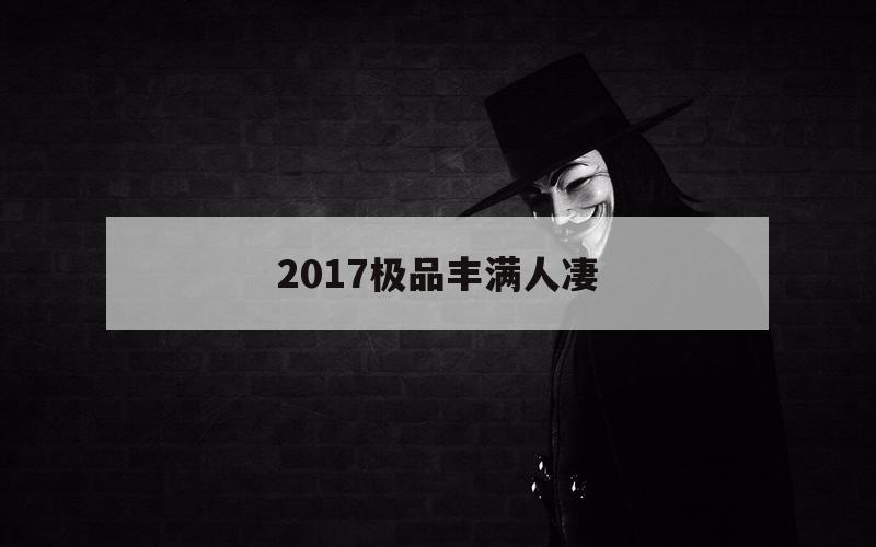 关于2017极品丰满人凄的信息