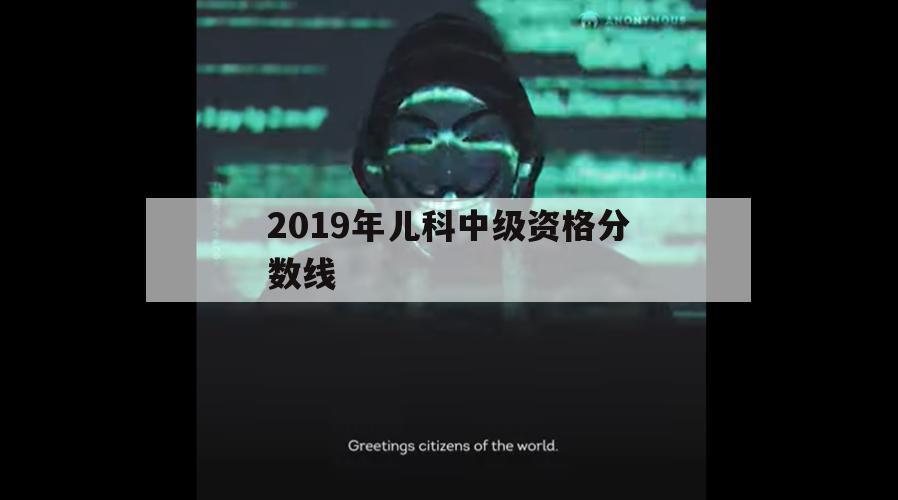 2019年儿科中级资格分数线（儿科资格分数线2016年）