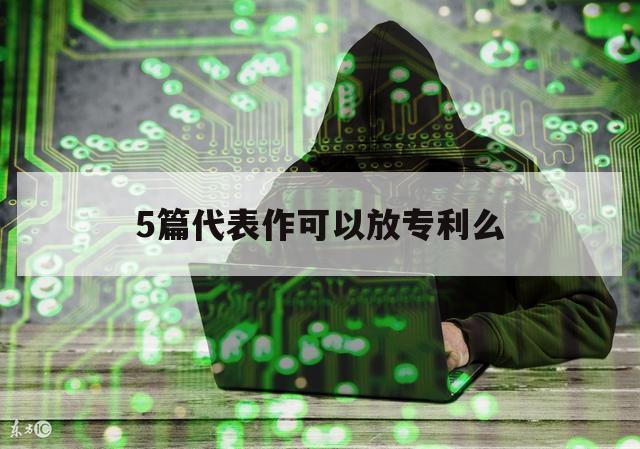 5篇代表作可以放专利么（发表一篇专利）