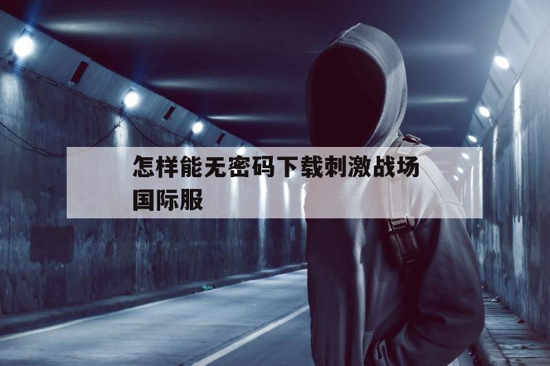 怎样能无密码下载刺激战场国际服（刺激战场国际服账号密码）