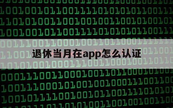 退休当月在app怎么认证（退休人员验证app是哪个）