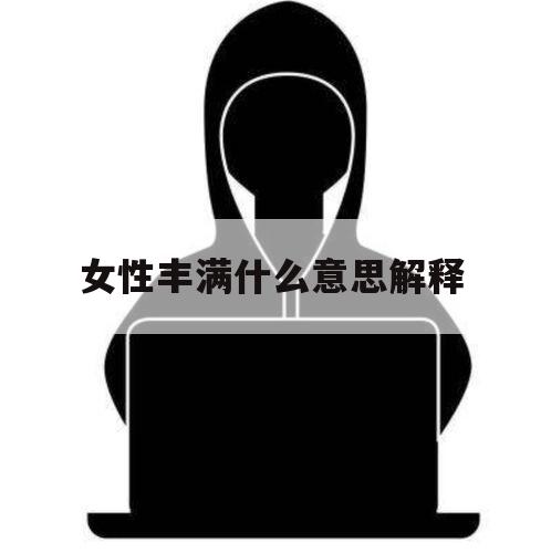 女性丰满什么意思解释（说一个女人丰满是什么意思）