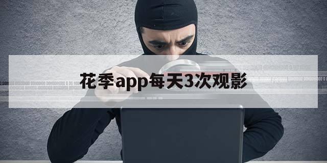 花季app每天3次观影（高清观看花季app）