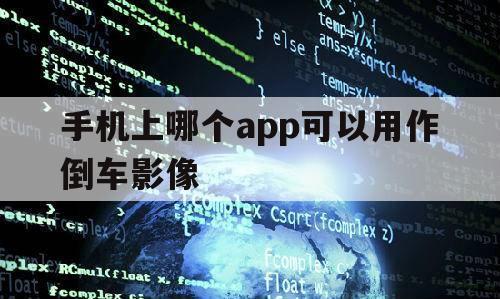 手机上哪个app可以用作倒车影像（手机可以用作倒车影像显示吗）