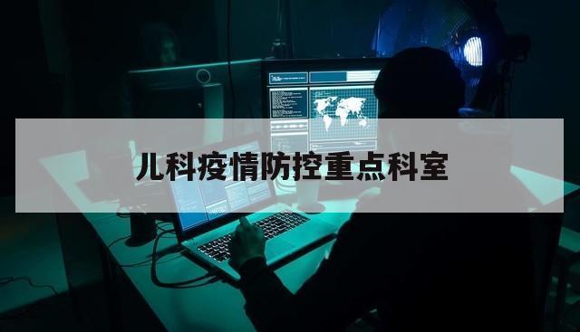 儿科疫情防控重点科室（儿科疫情防控工作方案）