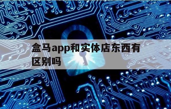 盒马app和实体店东西有区别吗（在盒马app线上买要选门店吗?）