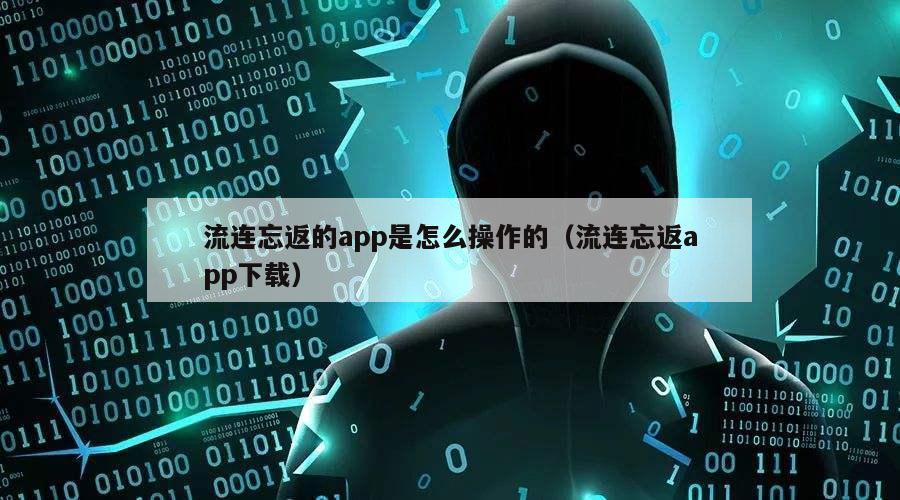 流连忘返的app是怎么操作的（流连忘返app下载）