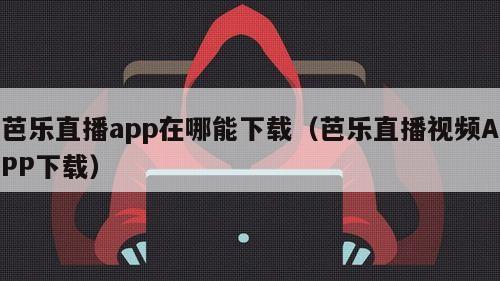 芭乐直播app在哪能下载（芭乐直播视频APP下载）