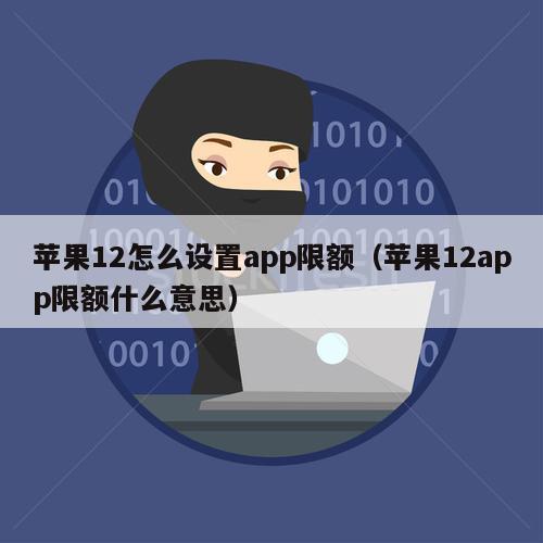 苹果12怎么设置app限额（苹果12app限额什么意思）