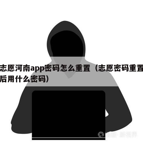 志愿河南app密码怎么重置（志愿密码重置后用什么密码）