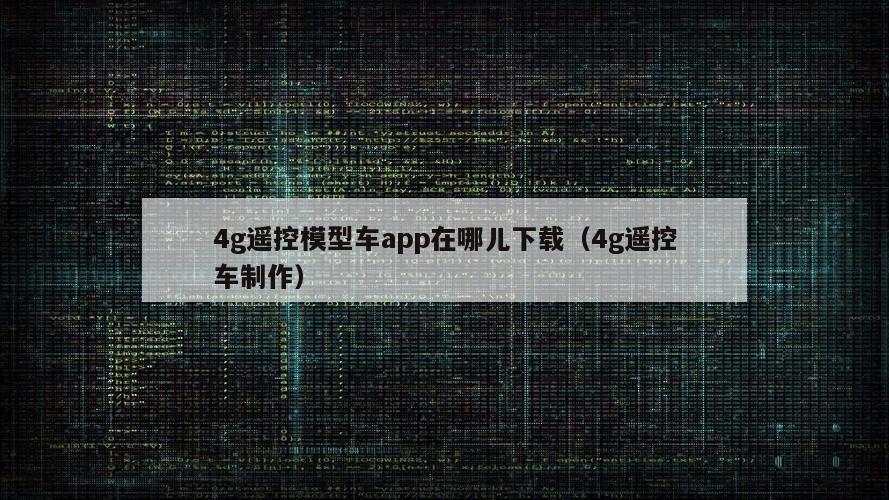 4g遥控模型车app在哪儿下载（4g遥控车制作）