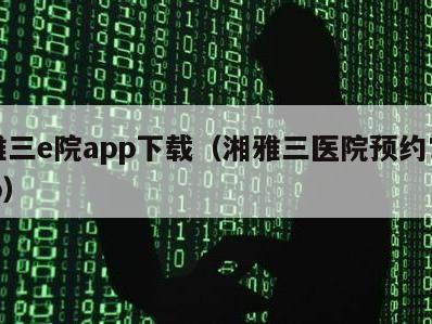 湘雅三e院app下载（湘雅三医院预约掌上app）