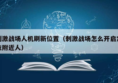 刺激战场人机刷新位置（刺激战场怎么开启定位附近人）