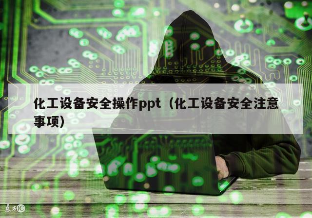 化工设备安全操作ppt（化工设备安全注意事项）