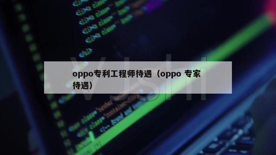 oppo专利工程师待遇（oppo 专家 待遇）