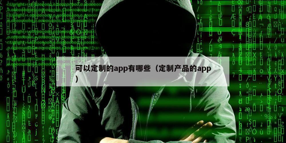 可以定制的app有哪些（定制产品的app）