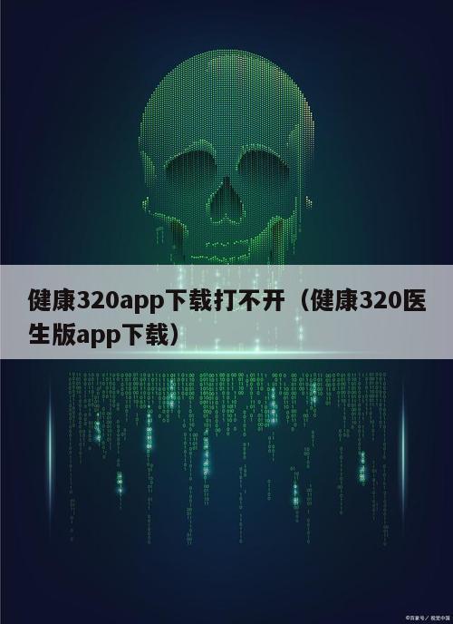 健康320app下载打不开（健康320医生版app下载）