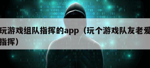 玩游戏组队指挥的app（玩个游戏队友老爱指挥）