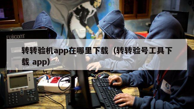 转转验机app在哪里下载（转转验号工具下载 app）