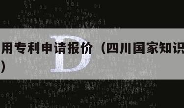 四川通用专利申请报价（四川国家知识产权局专利局）