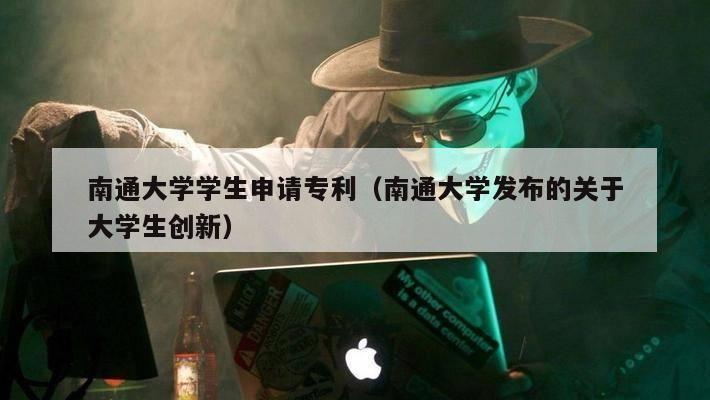 南通大学学生申请专利（南通大学发布的关于大学生创新）