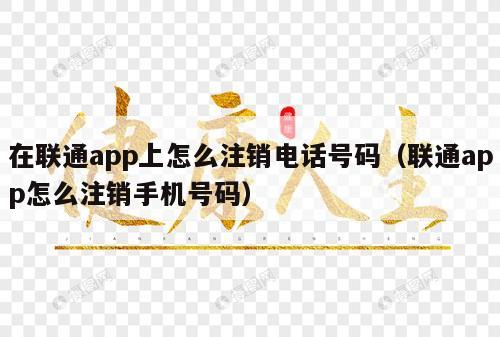 在联通app上怎么注销电话号码（联通app怎么注销手机号码）