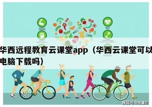 华西远程教育云课堂app（华西云课堂可以电脑下载吗）