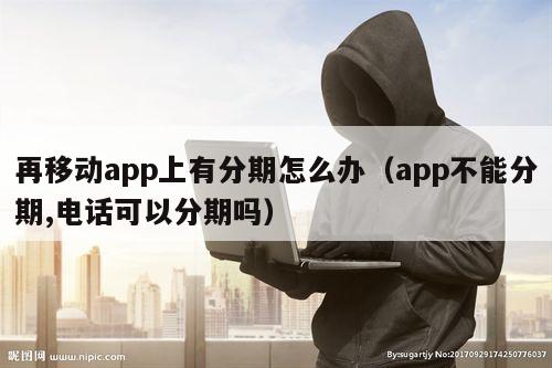 再移动app上有分期怎么办（app不能分期,电话可以分期吗）