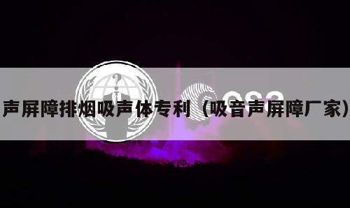 声屏障排烟吸声体专利（吸音声屏障厂家）