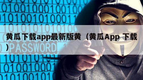 黄瓜下载app最新版黄（黄瓜App 下载）