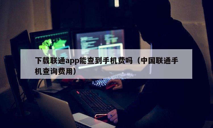 下载联通app能查到手机费吗（中国联通手机查询费用）