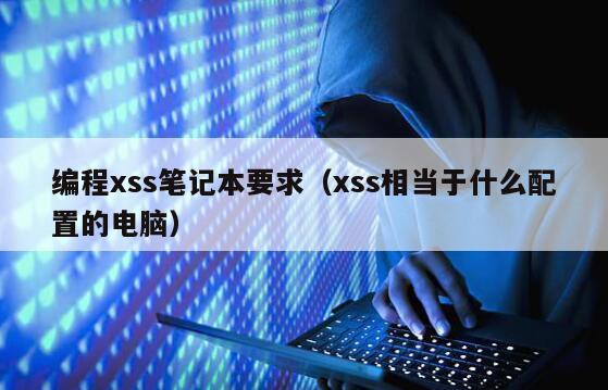 编程xss笔记本要求（xss相当于什么配置的电脑）