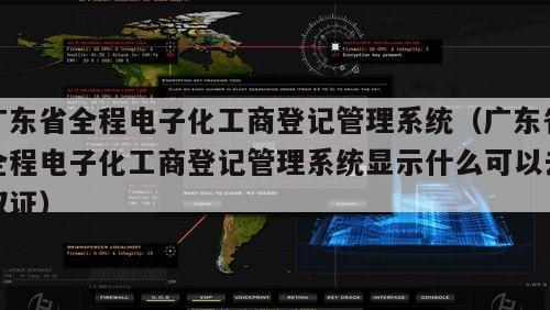 广东省全程电子化工商登记管理系统（广东省全程电子化工商登记管理系统显示什么可以去取证）