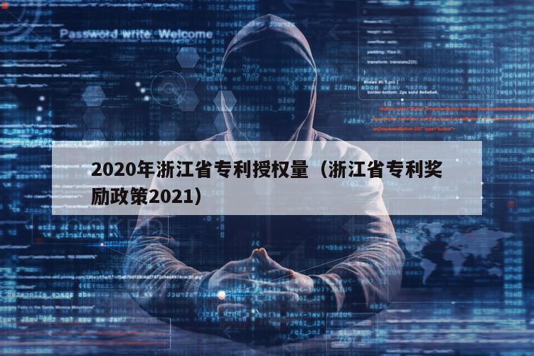 2020年浙江省专利授权量（浙江省专利奖励政策2021）