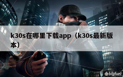 k30s在哪里下载app（k30s最新版本）