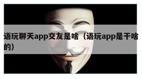 语玩聊天app交友是啥（语玩app是干啥的）