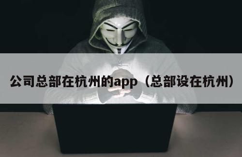 公司总部在杭州的app（总部设在杭州）