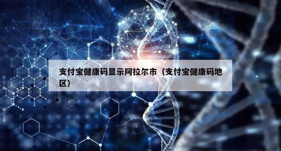 支付宝健康码显示阿拉尔市（支付宝健康码地区）