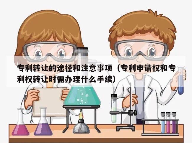 专利转让的途径和注意事项（专利申请权和专利权转让时需办理什么手续）