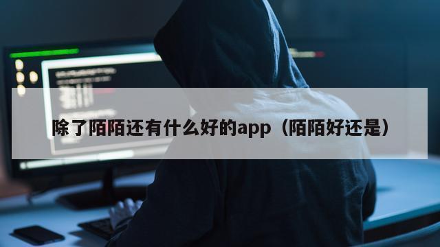 除了陌陌还有什么好的app（陌陌好还是）