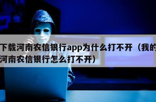 下载河南农信银行app为什么打不开（我的河南农信银行怎么打不开）