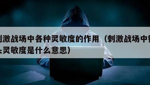 刺激战场中各种灵敏度的作用（刺激战场中镜头灵敏度是什么意思）