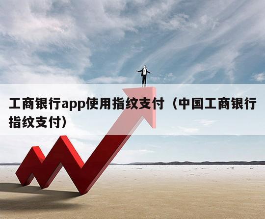 工商银行app使用指纹支付（中国工商银行指纹支付）