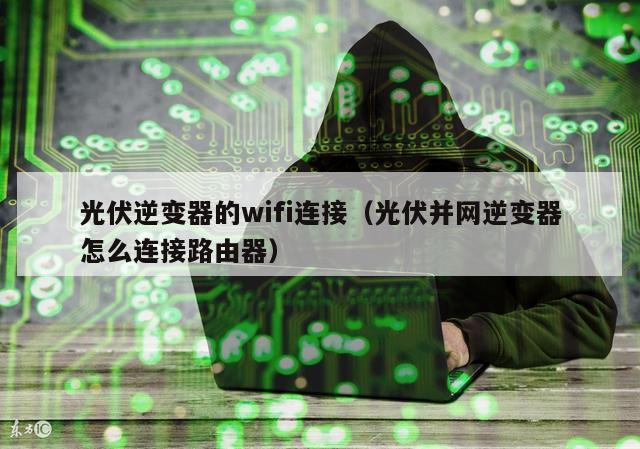 光伏逆变器的wifi连接（光伏并网逆变器怎么连接路由器）