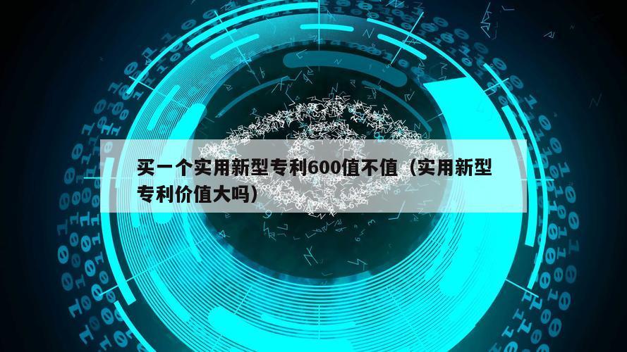 买一个实用新型专利600值不值（实用新型专利价值大吗）