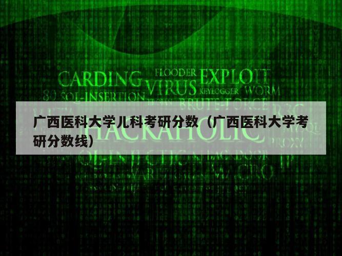 广西医科大学儿科考研分数（广西医科大学考研分数线）