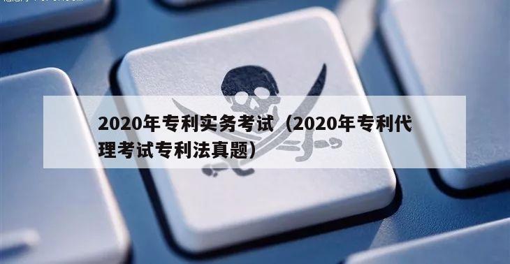 2020年专利实务考试（2020年专利代理考试专利法真题）