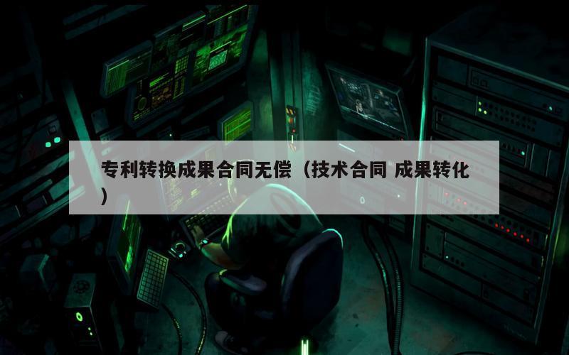 专利转换成果合同无偿（技术合同 成果转化）