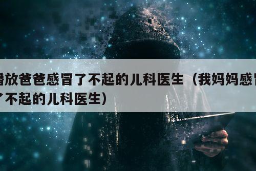 播放爸爸感冒了不起的儿科医生（我妈妈感冒了不起的儿科医生）